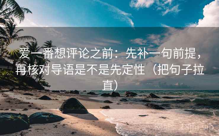 爱一番想评论之前：先补一句前提，再核对导语是不是先定性（把句子拉直）