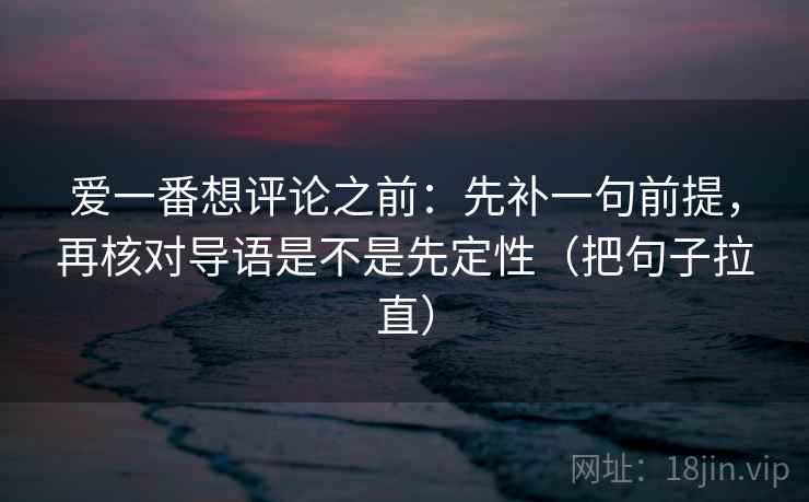爱一番想评论之前：先补一句前提，再核对导语是不是先定性（把句子拉直）