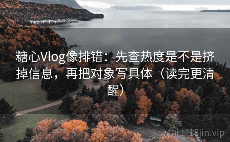 糖心Vlog像排错：先查热度是不是挤掉信息，再把对象写具体（读完更清醒）