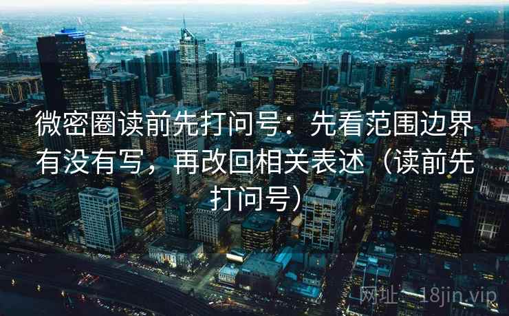 微密圈读前先打问号：先看范围边界有没有写，再改回相关表述（读前先打问号）