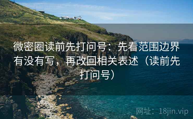 微密圈读前先打问号：先看范围边界有没有写，再改回相关表述（读前先打问号）