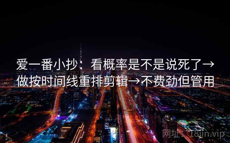 爱一番小抄：看概率是不是说死了→做按时间线重排剪辑→不费劲但管用
