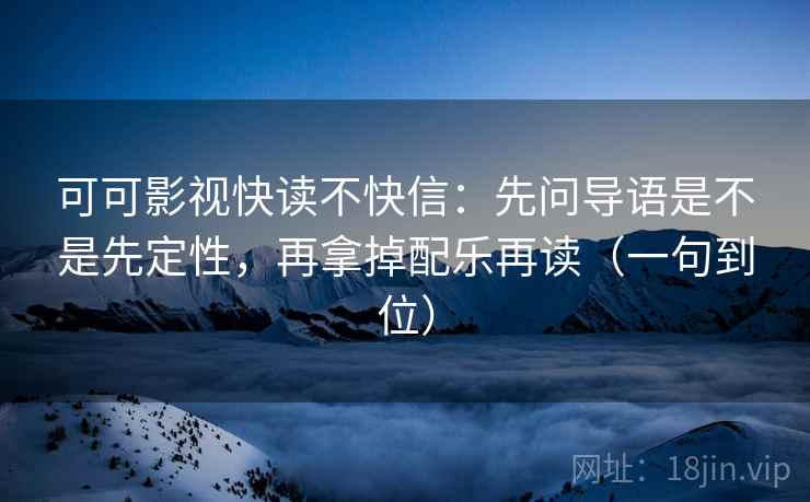 可可影视快读不快信：先问导语是不是先定性，再拿掉配乐再读（一句到位）