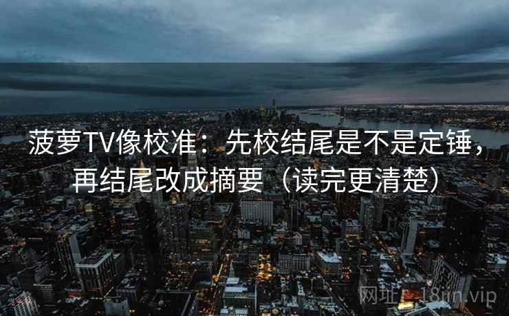 菠萝TV像校准：先校结尾是不是定锤，再结尾改成摘要（读完更清楚）