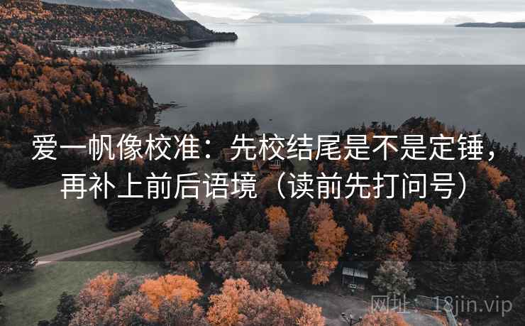 爱一帆像校准：先校结尾是不是定锤，再补上前后语境（读前先打问号）