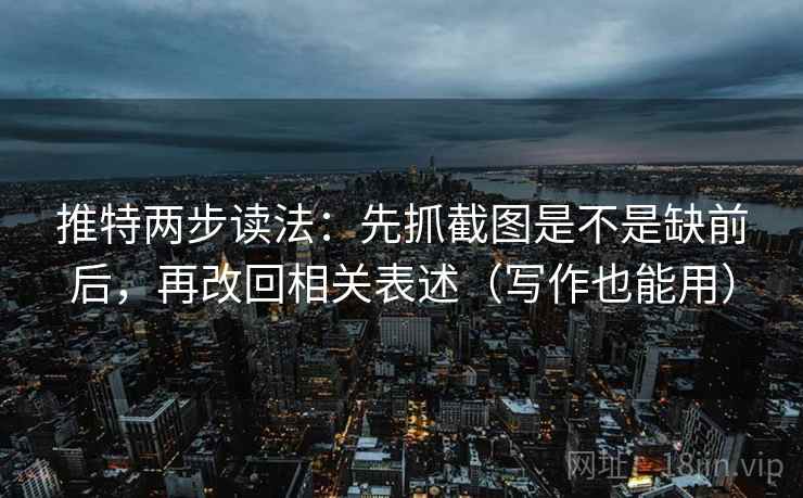 推特两步读法：先抓截图是不是缺前后，再改回相关表述（写作也能用）
