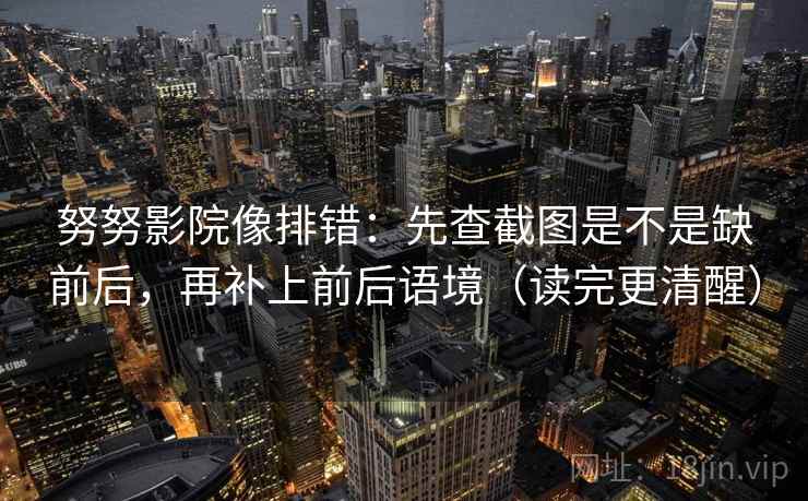 努努影院像排错：先查截图是不是缺前后，再补上前后语境（读完更清醒）