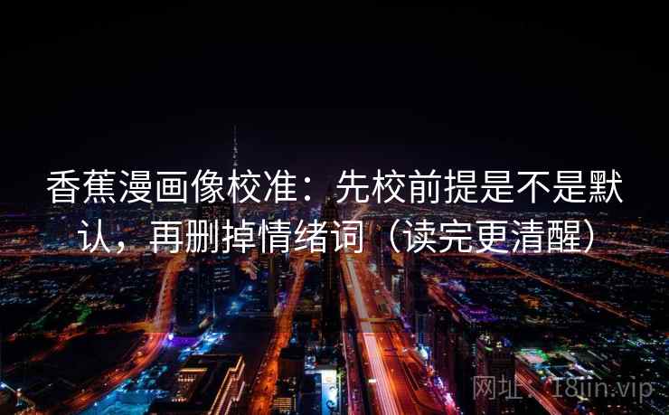 香蕉漫画像校准：先校前提是不是默认，再删掉情绪词（读完更清醒）