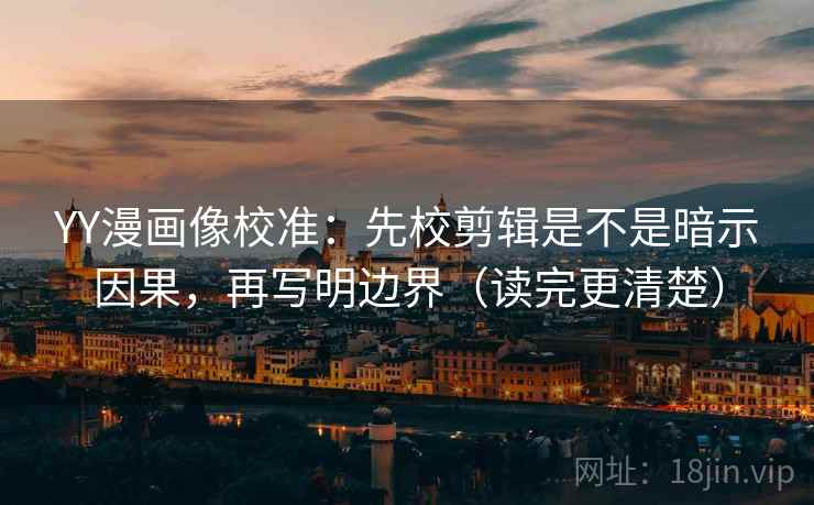 YY漫画像校准：先校剪辑是不是暗示因果，再写明边界（读完更清楚）