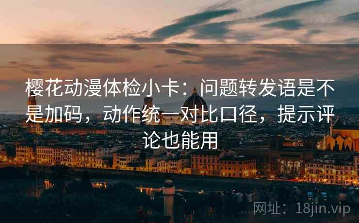 樱花动漫体检小卡:问题转发语是不是加码,动作统一对比口径,提示评论也能用 樱花动漫体检小卡:问题转发语是不是加码,动作统一对比口径,提示评论也能用