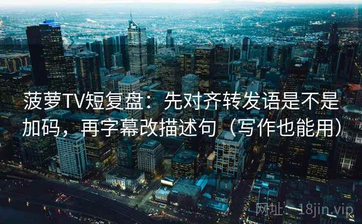 菠萝TV短复盘：先对齐转发语是不是加码，再字幕改描述句（写作也能用）