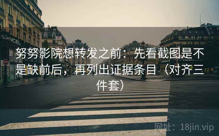 努努影院想转发之前:先看截图是不是缺前后,再列出证据条目(对齐三件套) 努努影院想转发之前:先看截图是不是缺前后,再列出证据条目(对齐三件套)