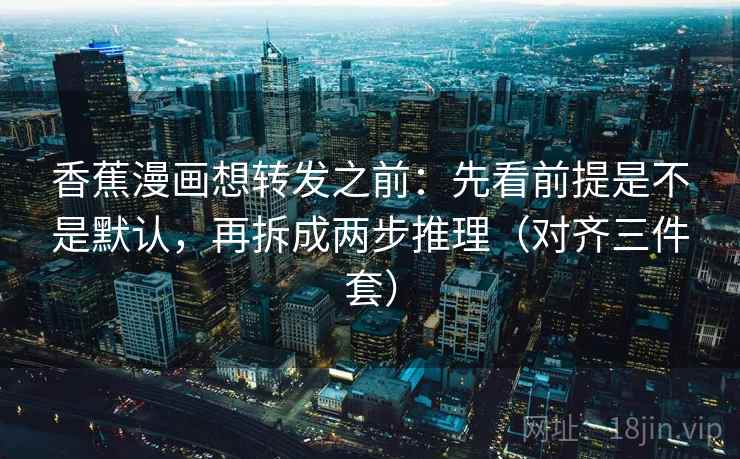 香蕉漫画想转发之前：先看前提是不是默认，再拆成两步推理（对齐三件套）