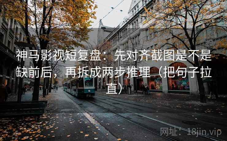 神马影视短复盘：先对齐截图是不是缺前后，再拆成两步推理（把句子拉直）