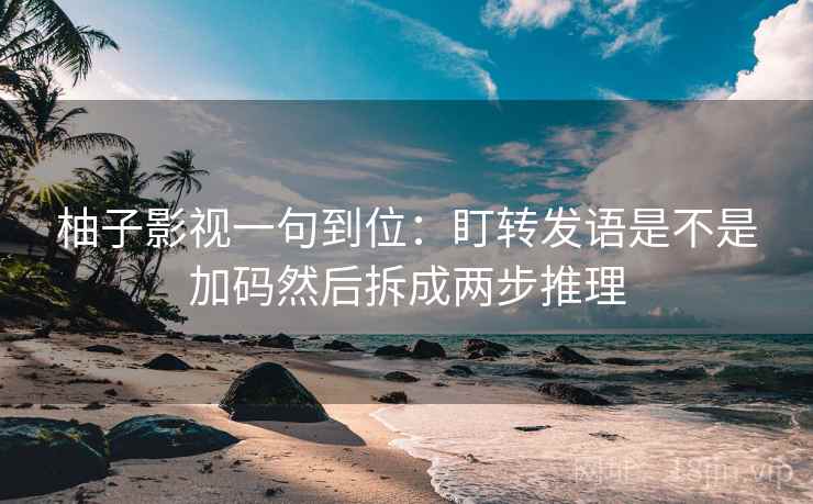 柚子影视一句到位：盯转发语是不是加码然后拆成两步推理