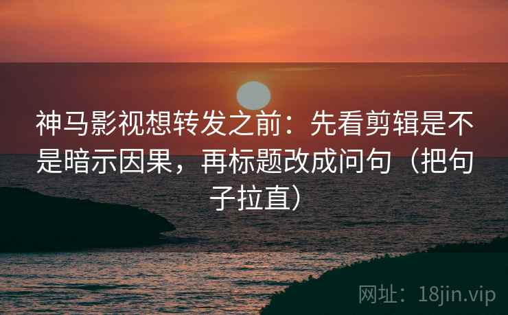神马影视想转发之前：先看剪辑是不是暗示因果，再标题改成问句（把句子拉直）