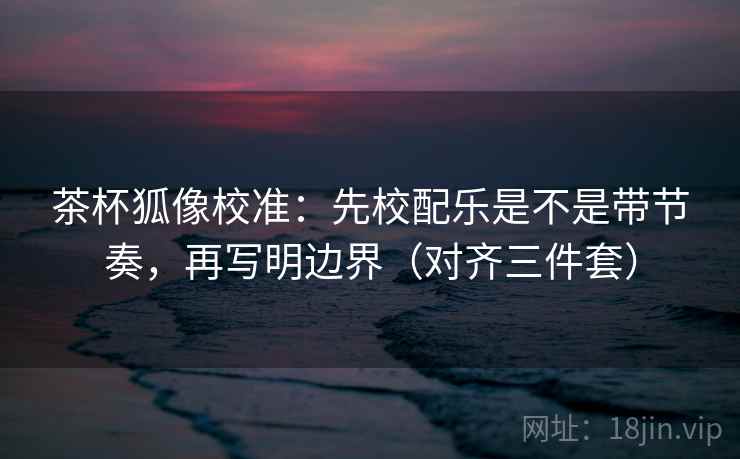 茶杯狐像校准:先校配乐是不是带节奏,再写明边界(对齐三件套) 茶杯狐像校准:先校配乐是不是带节奏,再写明边界(对齐三件套)