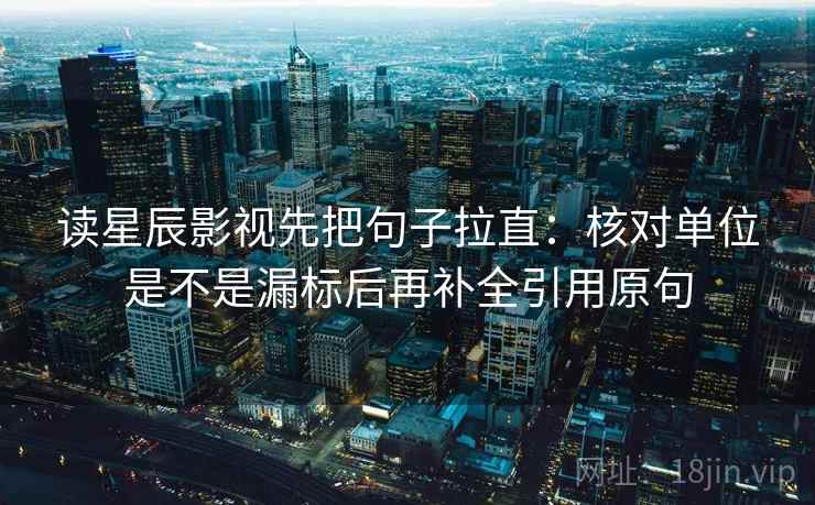 读星辰影视先把句子拉直：核对单位是不是漏标后再补全引用原句
