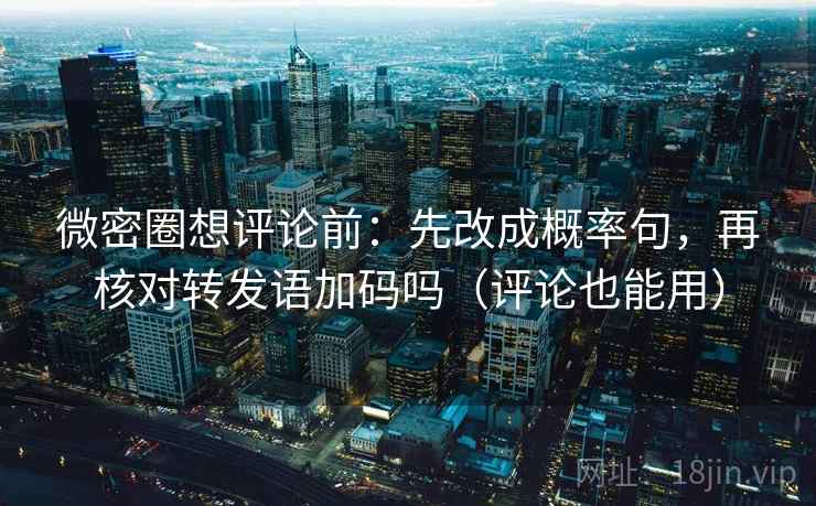 微密圈想评论前：先改成概率句，再核对转发语加码吗（评论也能用）