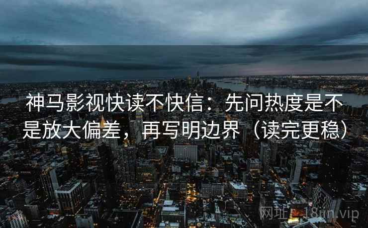 神马影视快读不快信：先问热度是不是放大偏差，再写明边界（读完更稳）