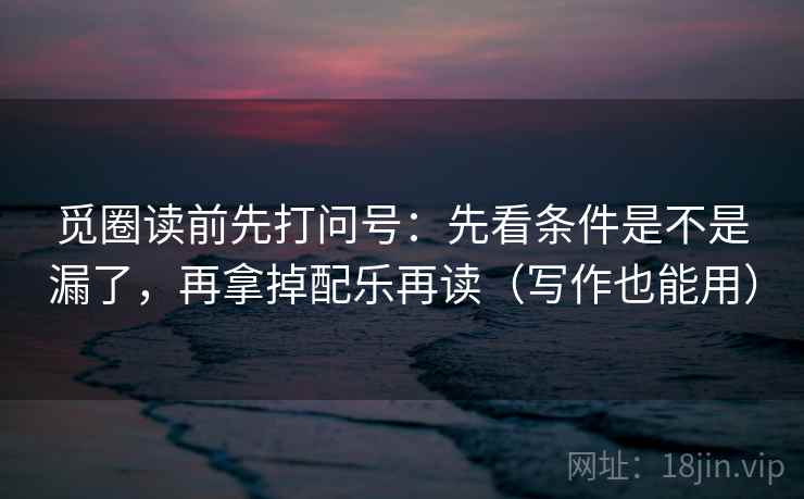 觅圈读前先打问号：先看条件是不是漏了，再拿掉配乐再读（写作也能用）