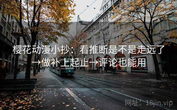 樱花动漫小抄：看推断是不是走远了→做补上起止→评论也能用