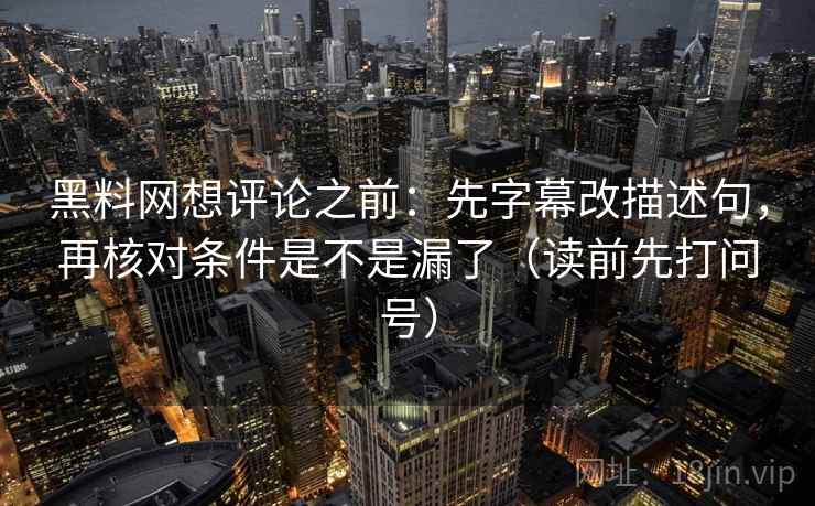 黑料网想评论之前：先字幕改描述句，再核对条件是不是漏了（读前先打问号）