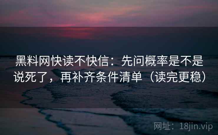 黑料网快读不快信：先问概率是不是说死了，再补齐条件清单（读完更稳）