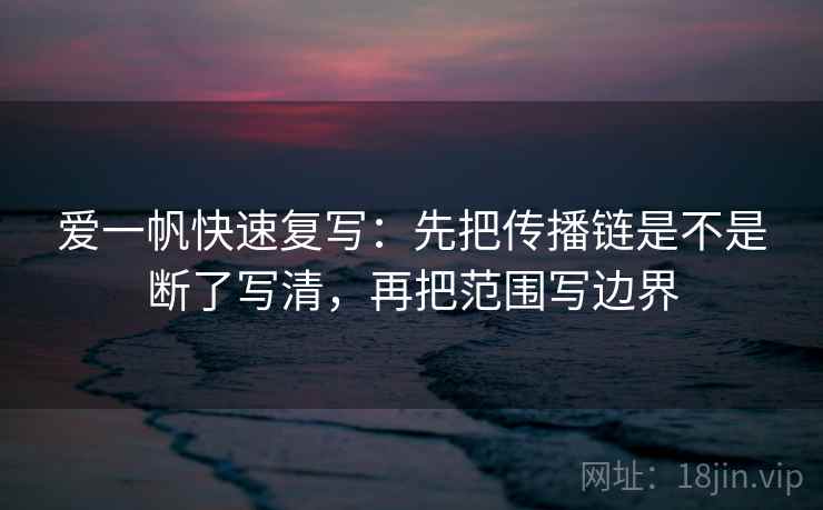 爱一帆快速复写：先把传播链是不是断了写清，再把范围写边界