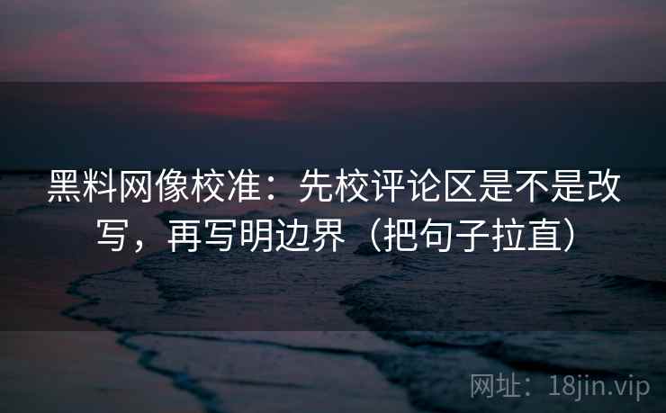 黑料网像校准：先校评论区是不是改写，再写明边界（把句子拉直）
