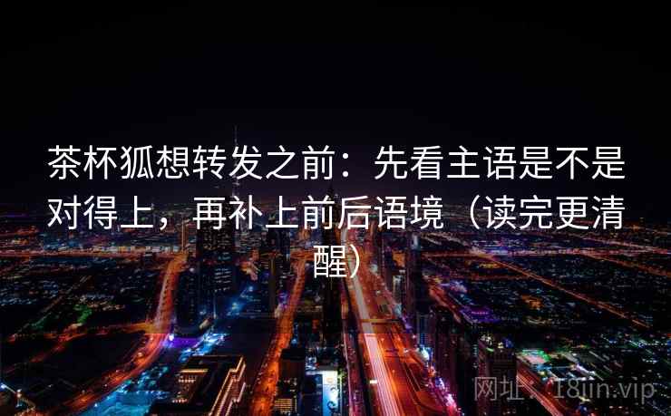 茶杯狐想转发之前：先看主语是不是对得上，再补上前后语境（读完更清醒）