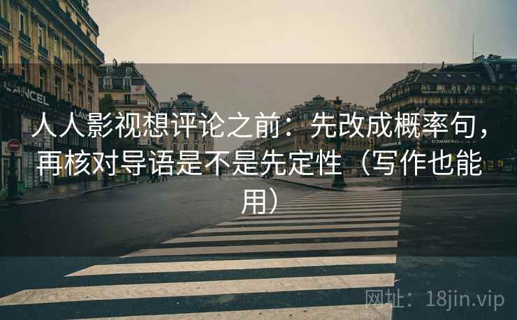 人人影视想评论之前：先改成概率句，再核对导语是不是先定性（写作也能用）