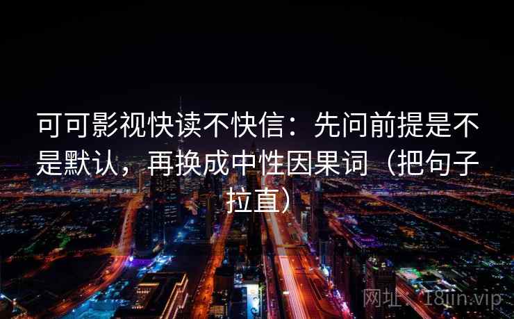 可可影视快读不快信：先问前提是不是默认，再换成中性因果词（把句子拉直）