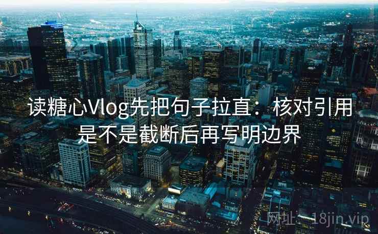读糖心Vlog先把句子拉直：核对引用是不是截断后再写明边界