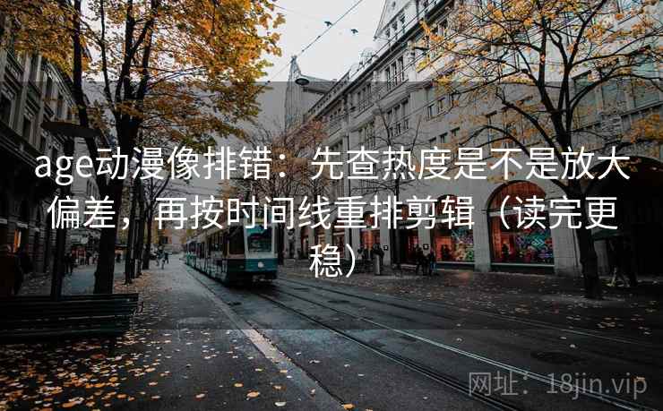 age动漫像排错：先查热度是不是放大偏差，再按时间线重排剪辑（读完更稳）