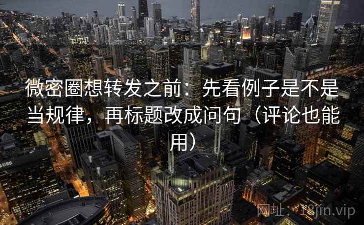 微密圈想转发之前：先看例子是不是当规律，再标题改成问句（评论也能用）