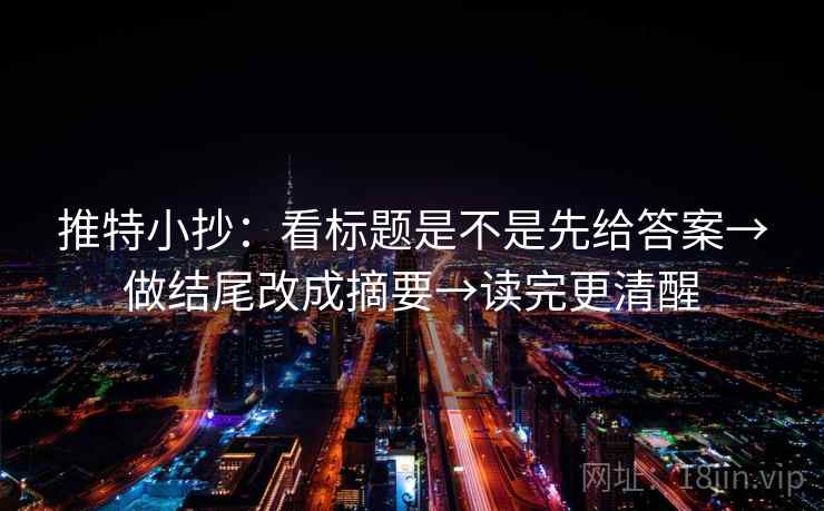 推特小抄:看标题是不是先给答案→做结尾改成摘要→读完更清醒 推特小抄:看标题是不是先给答案→做结尾改成摘要→读完更清醒