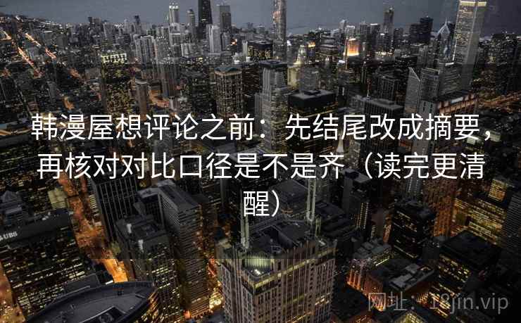 韩漫屋想评论之前:先结尾改成摘要,再核对对比口径是不是齐(读完更清醒) 韩漫屋想评论之前:先结尾改成摘要,再核对对比口径是不是齐(读完更清醒)