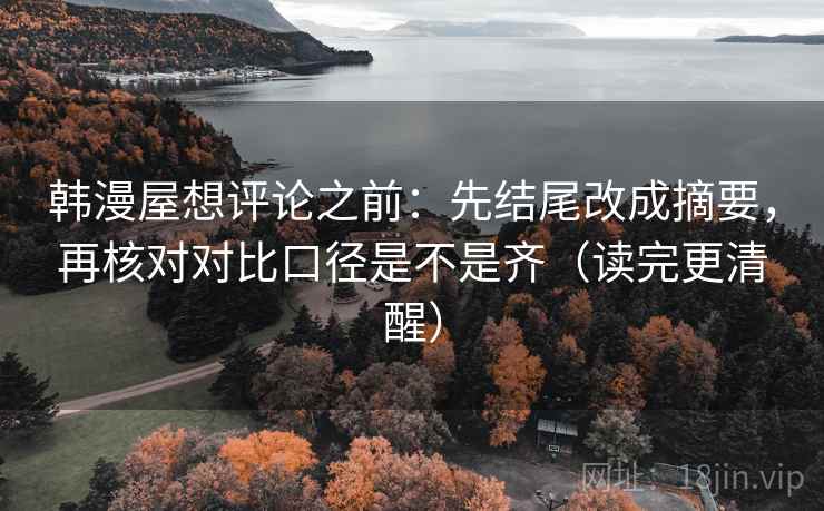 韩漫屋想评论之前：先结尾改成摘要，再核对对比口径是不是齐（读完更清醒）