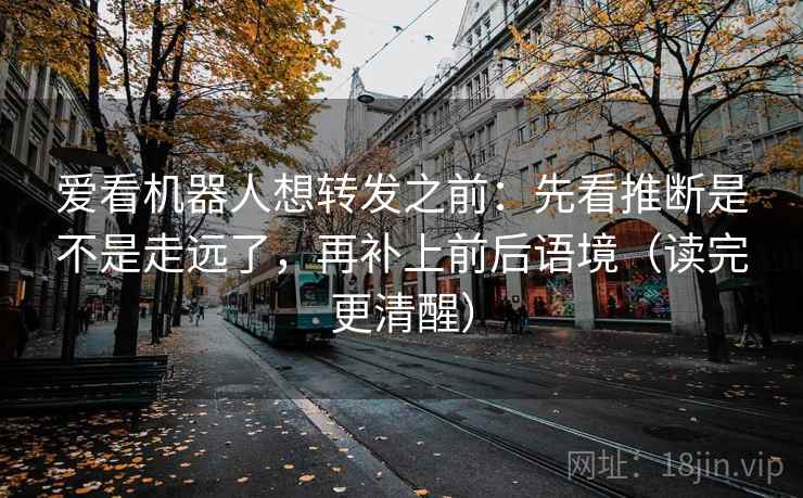 爱看机器人想转发之前：先看推断是不是走远了，再补上前后语境（读完更清醒）
