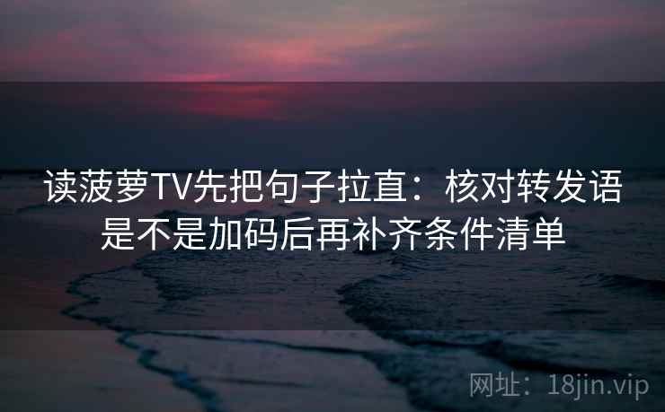 读菠萝TV先把句子拉直：核对转发语是不是加码后再补齐条件清单