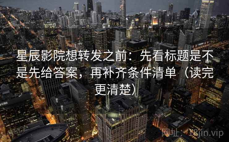 星辰影院想转发之前：先看标题是不是先给答案，再补齐条件清单（读完更清楚）