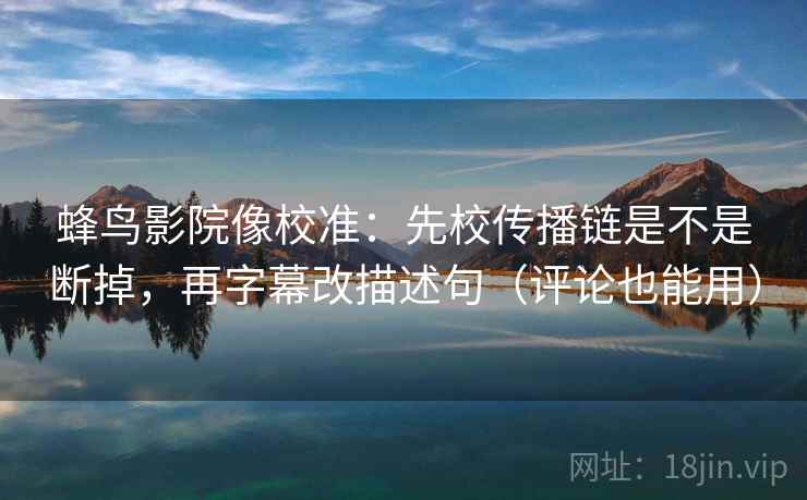 蜂鸟影院像校准：先校传播链是不是断掉，再字幕改描述句（评论也能用）