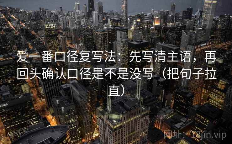 爱一番口径复写法：先写清主语，再回头确认口径是不是没写（把句子拉直）