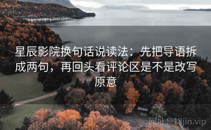 星辰影院换句话说读法：先把导语拆成两句，再回头看评论区是不是改写原意