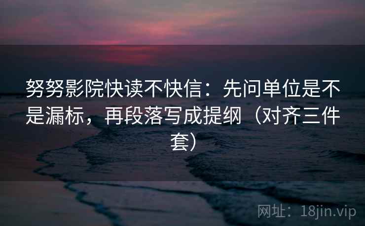 努努影院快读不快信：先问单位是不是漏标，再段落写成提纲（对齐三件套）