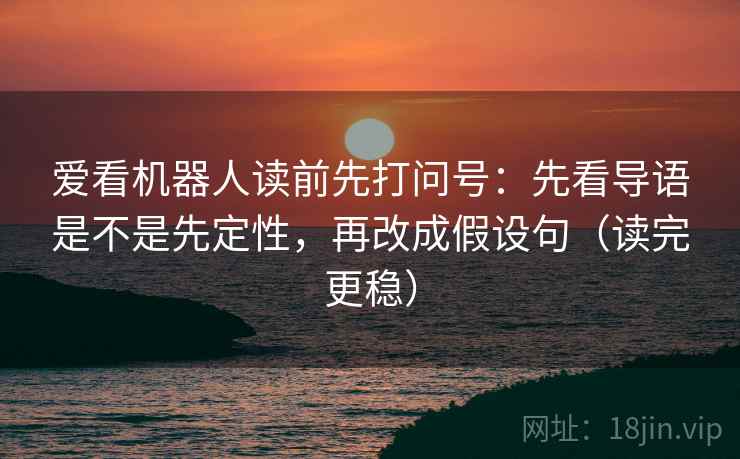爱看机器人读前先打问号：先看导语是不是先定性，再改成假设句（读完更稳）