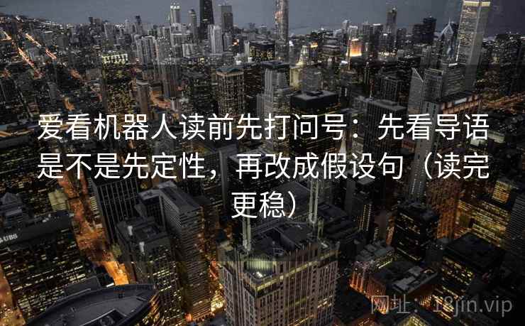 爱看机器人读前先打问号：先看导语是不是先定性，再改成假设句（读完更稳）