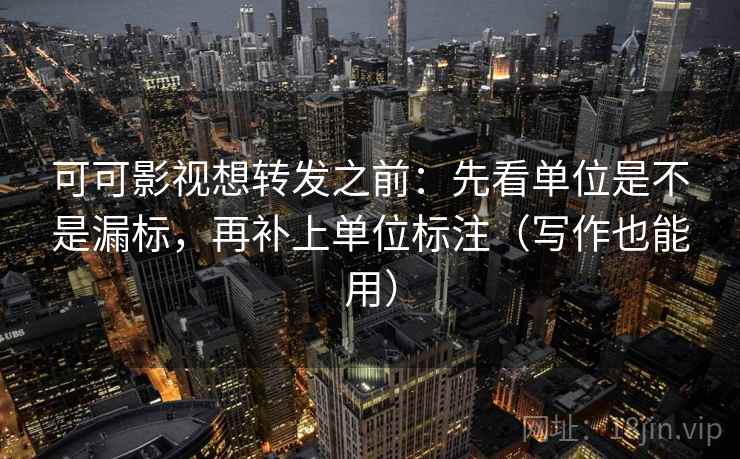可可影视想转发之前：先看单位是不是漏标，再补上单位标注（写作也能用）