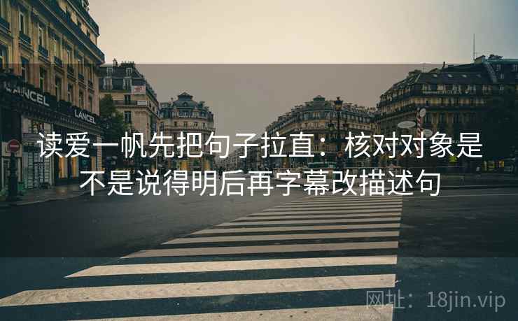 读爱一帆先把句子拉直：核对对象是不是说得明后再字幕改描述句